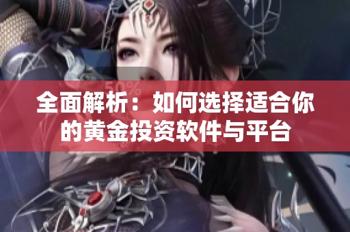 全面解析：如何选择适合你的黄金投资软件与平台