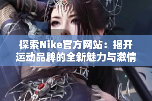 探索Nike官方网站：揭开运动品牌的全新魅力与激情