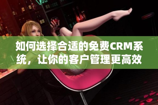 如何选择合适的免费CRM系统，让你的客户管理更高效