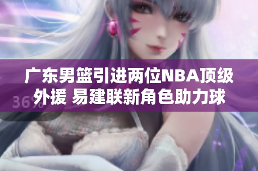 广东男篮引进两位NBA顶级外援 易建联新角色助力球队发展