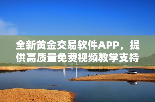 全新黄金交易软件APP，提供高质量免费视频教学支持