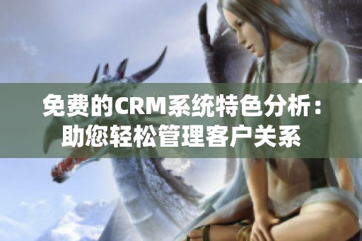 免费的CRM系统特色分析：助您轻松管理客户关系