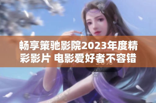 畅享策驰影院2023年度精彩影片 电影爱好者不容错过