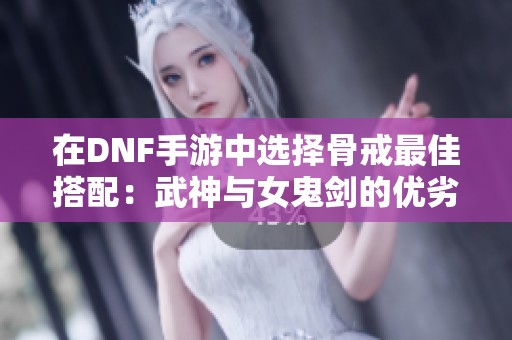 在DNF手游中选择骨戒最佳搭配：武神与女鬼剑的优劣分析