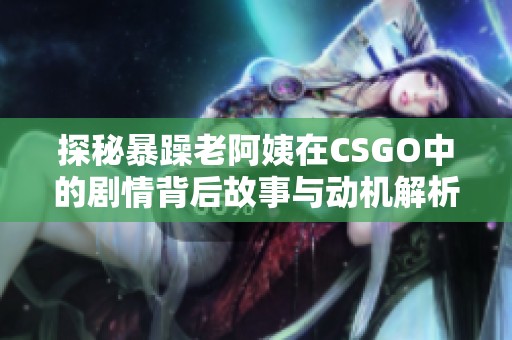 探秘暴躁老阿姨在CSGO中的剧情背后故事与动机解析