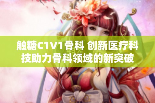 触糖C1V1骨科 创新医疗科技助力骨科领域的新突破