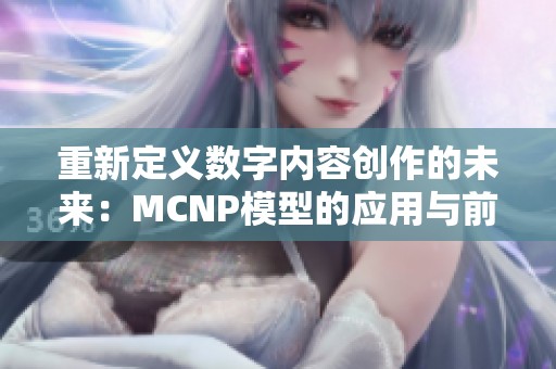 重新定义数字内容创作的未来：MCNP模型的应用与前景