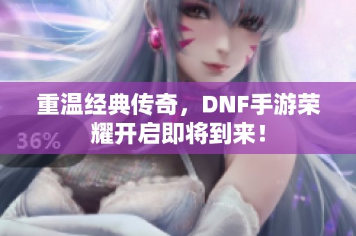 重温经典传奇，DNF手游荣耀开启即将到来！