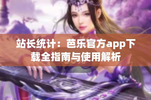 站长统计：芭乐官方app下载全指南与使用解析