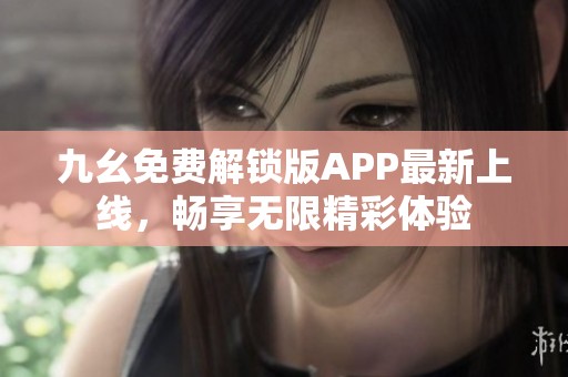 九幺免费解锁版APP最新上线，畅享无限精彩体验