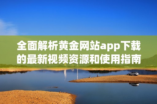 全面解析黄金网站app下载的最新视频资源和使用指南