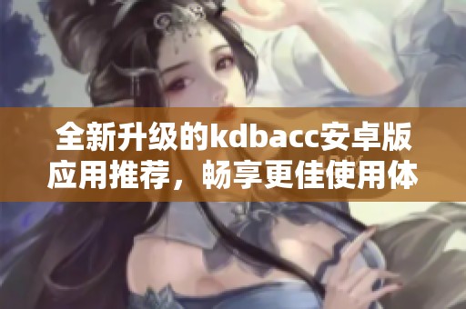 全新升级的kdbacc安卓版应用推荐，畅享更佳使用体验