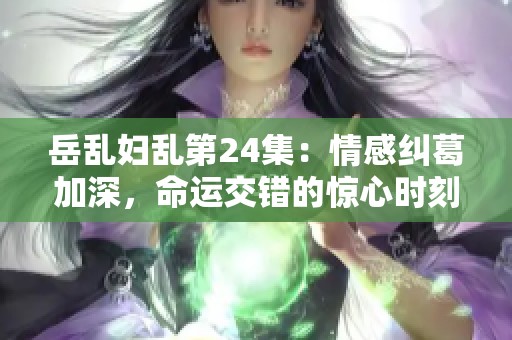 岳乱妇乱第24集：情感纠葛加深，命运交错的惊心时刻