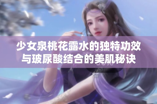 少女泉桃花露水的独特功效与玻尿酸结合的美肌秘诀