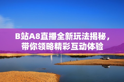 B站A8直播全新玩法揭秘，带你领略精彩互动体验