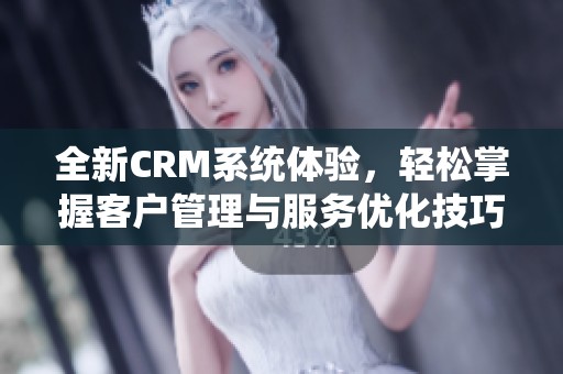 全新CRM系统体验，轻松掌握客户管理与服务优化技巧