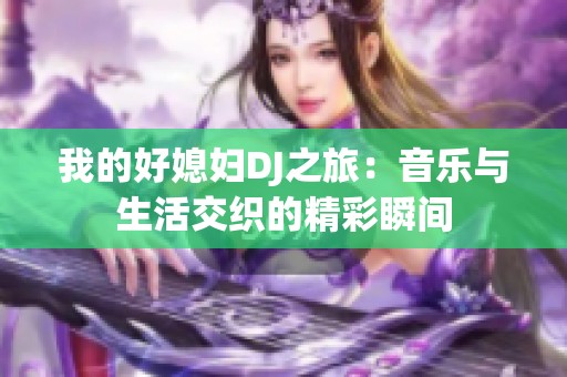 我的好媳妇DJ之旅：音乐与生活交织的精彩瞬间