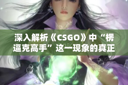 深入解析《CSGO》中“楞逼克高手”这一现象的真正含义