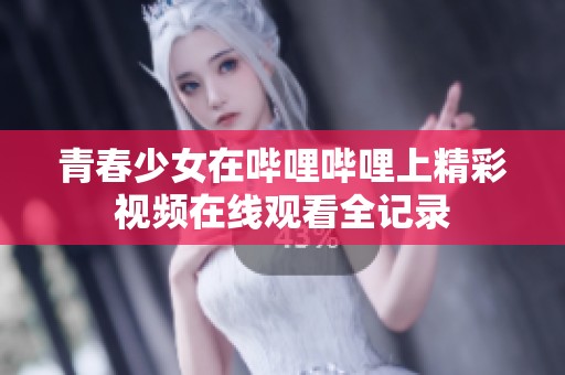 青春少女在哔哩哔哩上精彩视频在线观看全记录