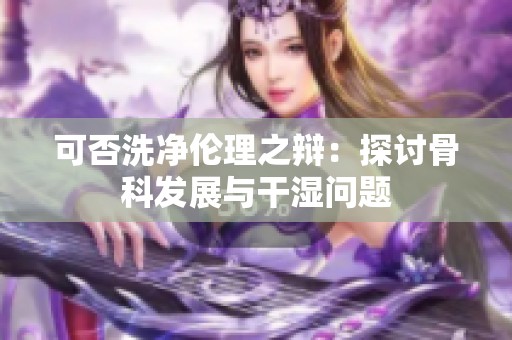 可否洗净伦理之辩：探讨骨科发展与干湿问题