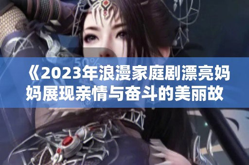 《2023年浪漫家庭剧漂亮妈妈展现亲情与奋斗的美丽故事》