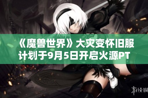 《魔兽世界》大灾变怀旧服计划于9月5日开启火源PTR测试