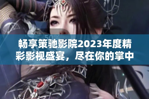 畅享策驰影院2023年度精彩影视盛宴，尽在你的掌中