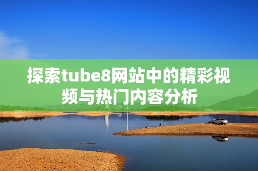 探索tube8网站中的精彩视频与热门内容分析