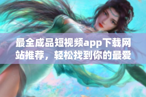 最全成品短视频app下载网站推荐，轻松找到你的最爱