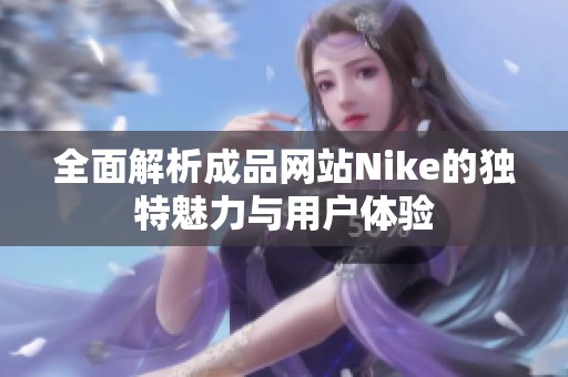 全面解析成品网站Nike的独特魅力与用户体验