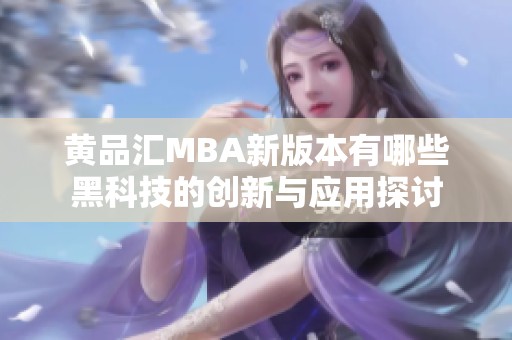 黄品汇MBA新版本有哪些黑科技的创新与应用探讨