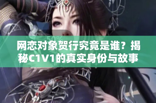 网恋对象贺行究竟是谁？揭秘C1V1的真实身份与故事