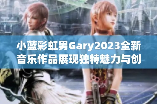 小蓝彩虹男Gary2023全新音乐作品展现独特魅力与创新风格