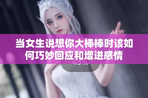 当女生说想你大棒棒时该如何巧妙回应和增进感情