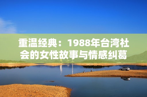 重温经典：1988年台湾社会的女性故事与情感纠葛