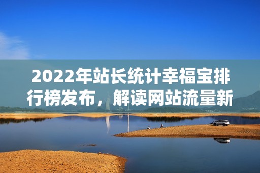 2022年站长统计幸福宝排行榜发布，解读网站流量新趋势