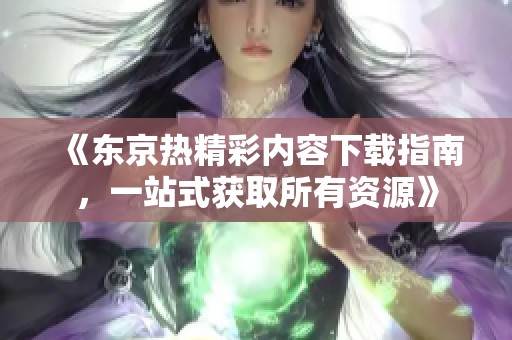 《东京热精彩内容下载指南，一站式获取所有资源》