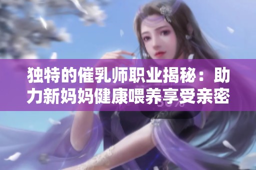 独特的催乳师职业揭秘：助力新妈妈健康喂养享受亲密时光