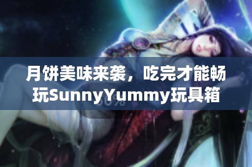 月饼美味来袭，吃完才能畅玩SunnyYummy玩具箱限时特惠