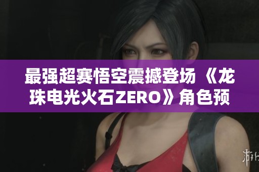 最强超赛悟空震撼登场 《龙珠电光火石ZERO》角色预告曝光