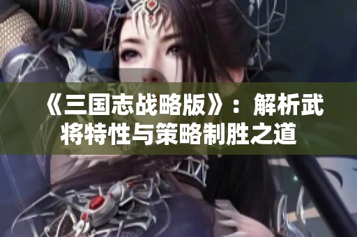 《三国志战略版》：解析武将特性与策略制胜之道