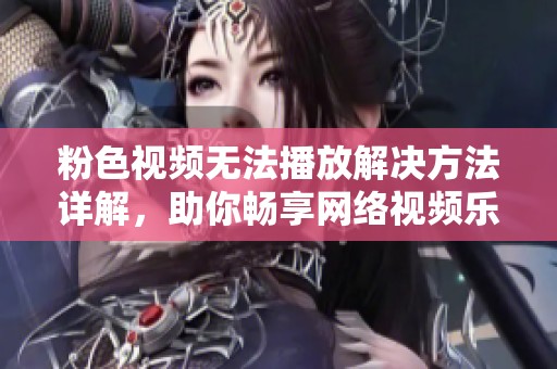 粉色视频无法播放解决方法详解，助你畅享网络视频乐趣