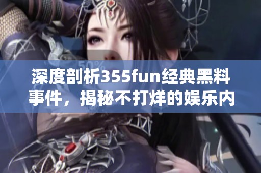 深度剖析355fun经典黑料事件，揭秘不打烊的娱乐内幕