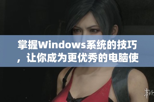 掌握Windows系统的技巧，让你成为更优秀的电脑使用者