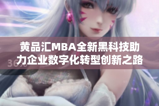 黄品汇MBA全新黑科技助力企业数字化转型创新之路