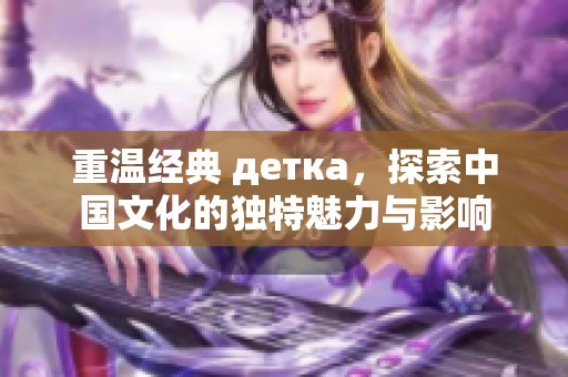 重温经典 детка，探索中国文化的独特魅力与影响