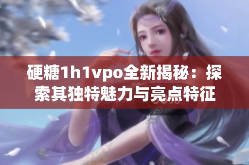 硬糖1h1vpo全新揭秘：探索其独特魅力与亮点特征