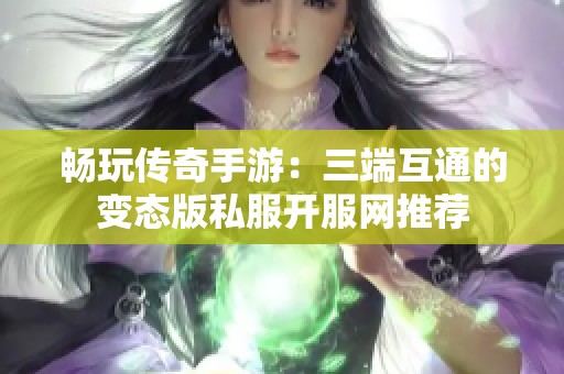 畅玩传奇手游：三端互通的变态版私服开服网推荐