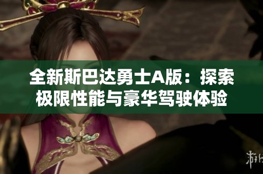 全新斯巴达勇士A版：探索极限性能与豪华驾驶体验