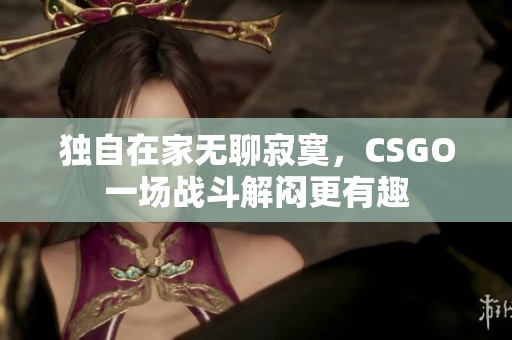 独自在家无聊寂寞，CSGO一场战斗解闷更有趣